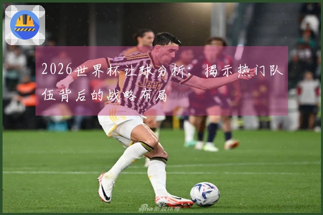 2026世界杯让球分析：揭示热门队伍背后的战略布局