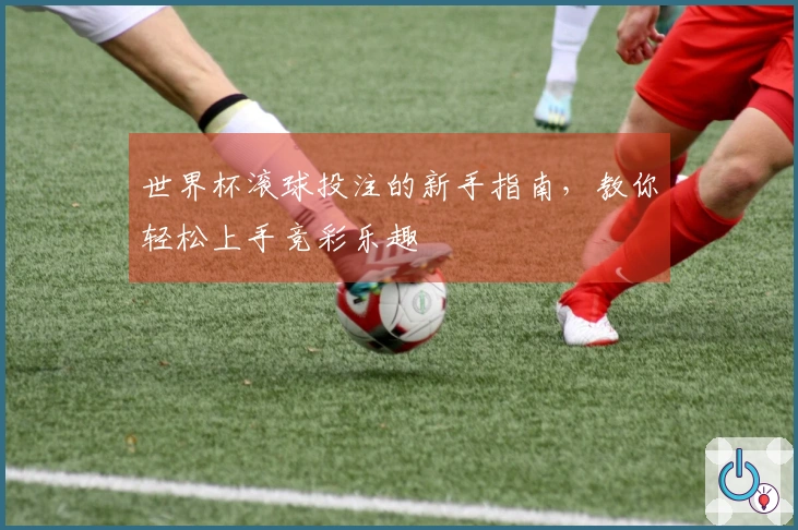 世界杯滚球投注的新手指南，教你轻松上手竞彩乐趣