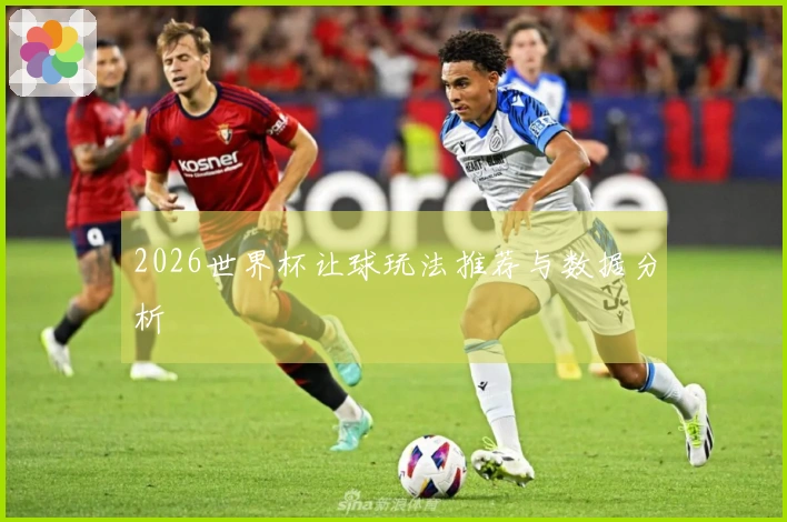 2026世界杯让球玩法推荐与数据分析