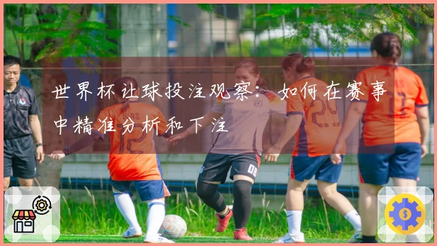 世界杯让球投注观察：如何在赛事中精准分析和下注