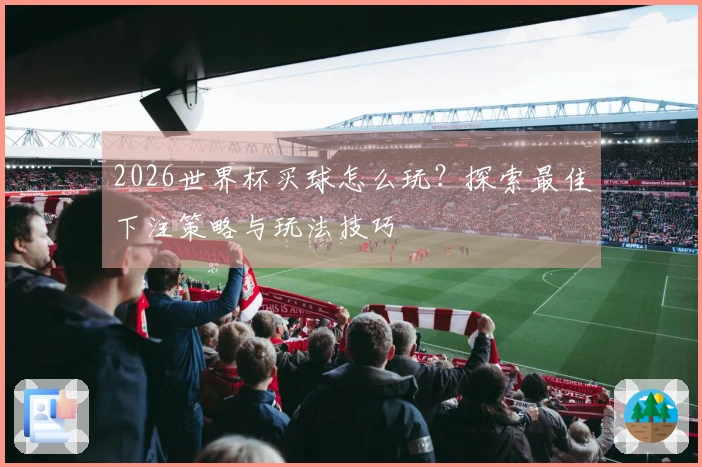 2026世界杯买球怎么玩？探索最佳下注策略与玩法技巧