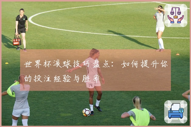 世界杯滚球技巧盘点：如何提升你的投注经验与胜率