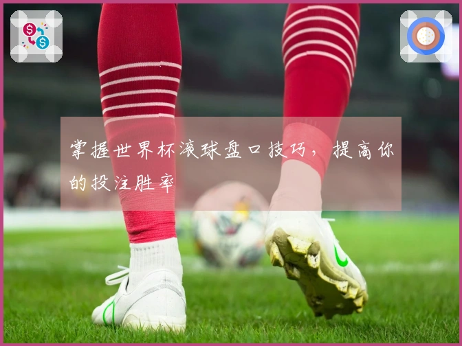 掌握世界杯滚球盘口技巧，提高你的投注胜率