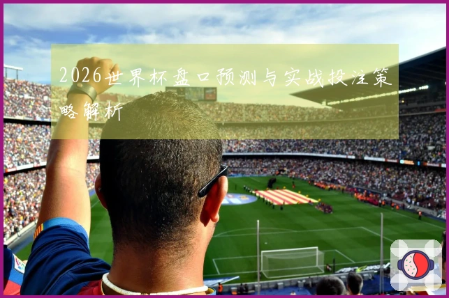 2026世界杯盘口预测与实战投注策略解析