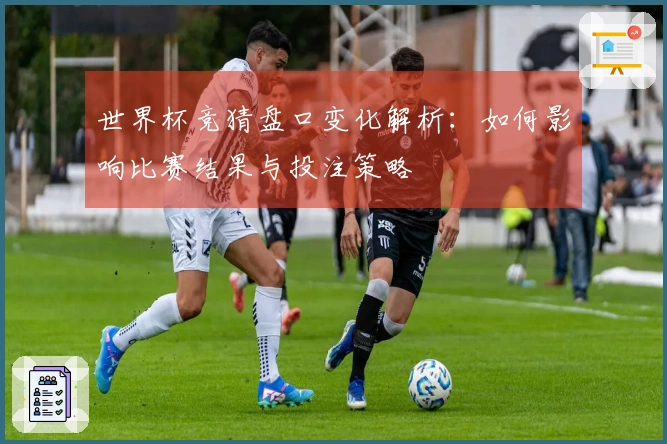 世界杯竞猜盘口变化解析：如何影响比赛结果与投注策略