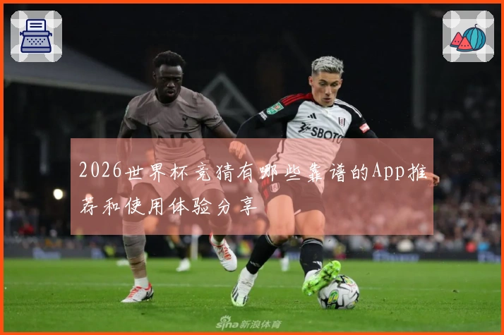 2026世界杯竞猜有哪些靠谱的App推荐和使用体验分享