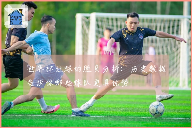 世界杯让球的胜负分析：历史数据告诉你哪些球队更具优势
