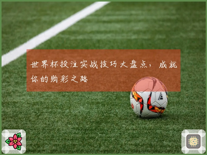 世界杯投注实战技巧大盘点，成就你的购彩之路
