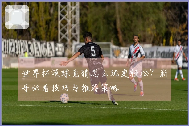 世界杯滚球竞猜怎么玩更轻松？新手必看技巧与推荐策略