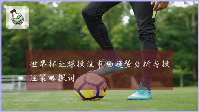 世界杯让球投注市场趋势分析与投注策略探讨