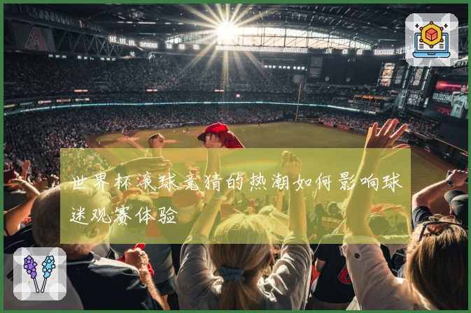 世界杯滚球竞猜的热潮如何影响球迷观赛体验
