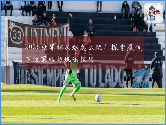2026世界杯买球怎么玩？探索最佳下注策略与玩法技巧