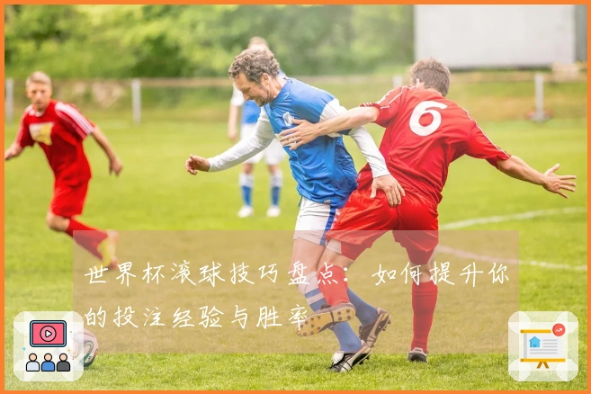 世界杯滚球技巧盘点：如何提升你的投注经验与胜率